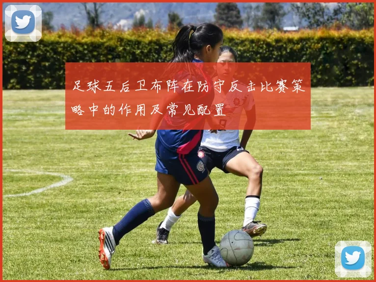 足球五后卫布阵在防守反击比赛策略中的作用及常见配置