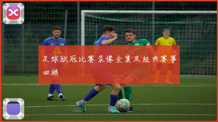 足球欧冠比赛录像全集及经典赛事回顾